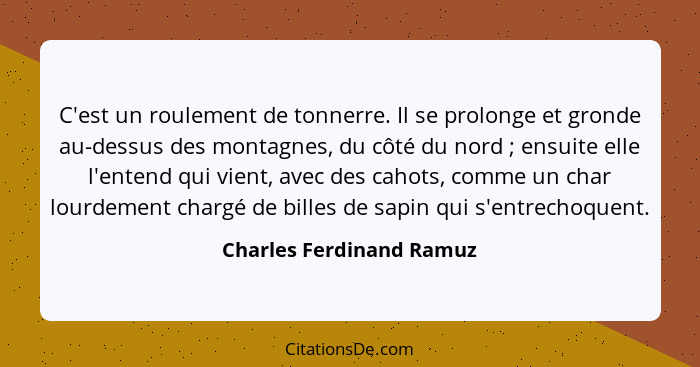 C'est un roulement de tonnerre. Il se prolonge et gronde au-dessus des montagnes, du côté du nord ; ensuite elle l'ente... - Charles Ferdinand Ramuz