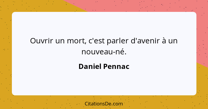 Ouvrir un mort, c'est parler d'avenir à un nouveau-né.... - Daniel Pennac