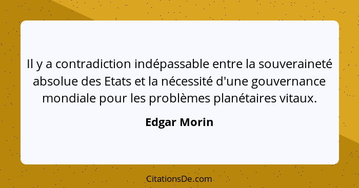 Il y a contradiction indépassable entre la souveraineté absolue des Etats et la nécessité d'une gouvernance mondiale pour les problèmes... - Edgar Morin