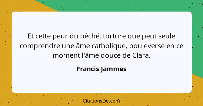 Et cette peur du péché, torture que peut seule comprendre une âme catholique, bouleverse en ce moment l'âme douce de Clara.... - Francis Jammes