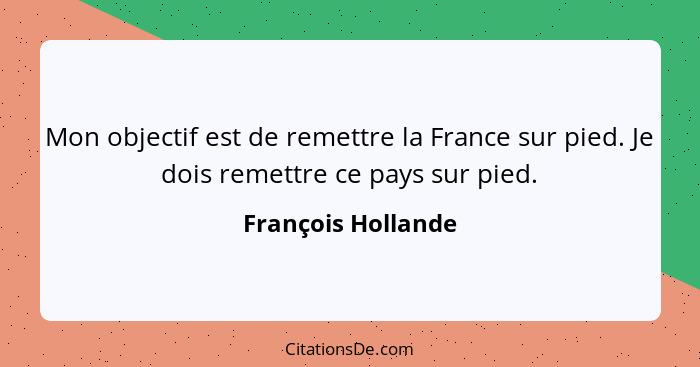 Mon objectif est de remettre la France sur pied. Je dois remettre ce pays sur pied.... - François Hollande