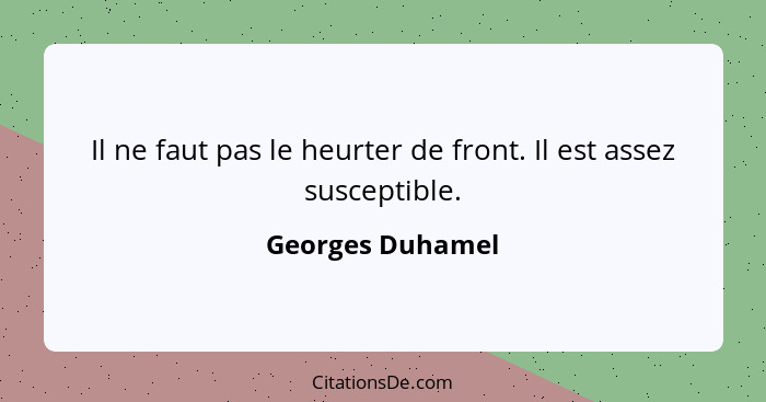 Il ne faut pas le heurter de front. Il est assez susceptible.... - Georges Duhamel