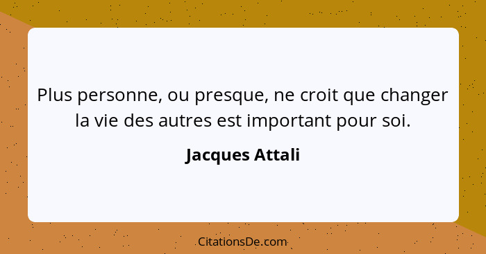 Plus personne, ou presque, ne croit que changer la vie des autres est important pour soi.... - Jacques Attali