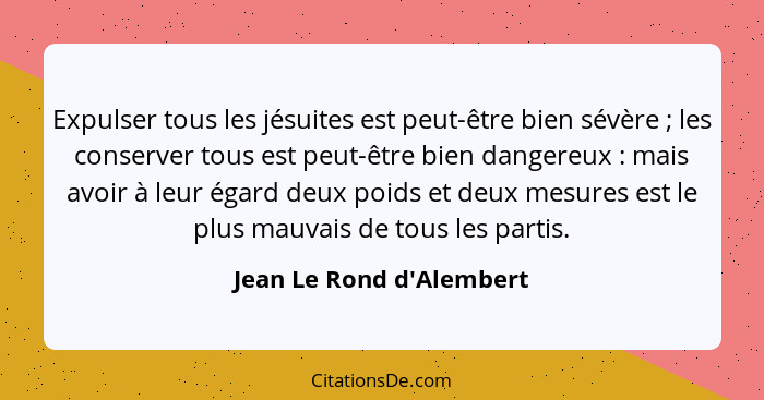 Expulser tous les jésuites est peut-être bien sévère ; les conserver tous est peut-être bien dangereux : mais... - Jean Le Rond d'Alembert