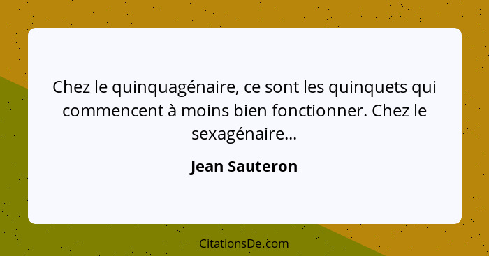 Chez le quinquagénaire, ce sont les quinquets qui commencent à moins bien fonctionner. Chez le sexagénaire...... - Jean Sauteron