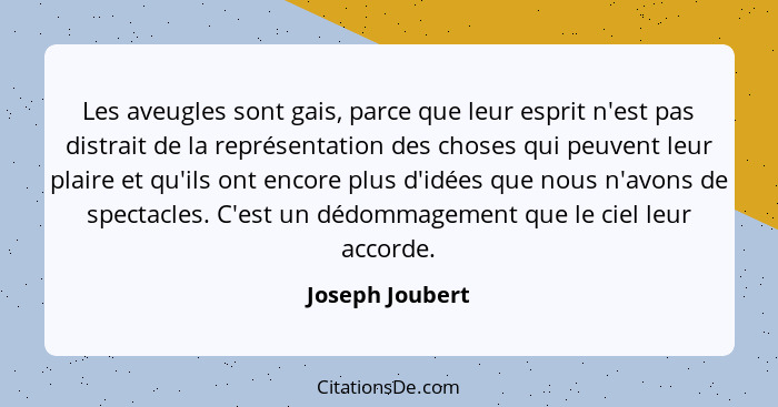 Les aveugles sont gais, parce que leur esprit n'est pas distrait de la représentation des choses qui peuvent leur plaire et qu'ils on... - Joseph Joubert