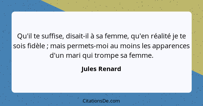 Qu'il te suffise, disait-il à sa femme, qu'en réalité je te sois fidèle ; mais permets-moi au moins les apparences d'un mari qui t... - Jules Renard