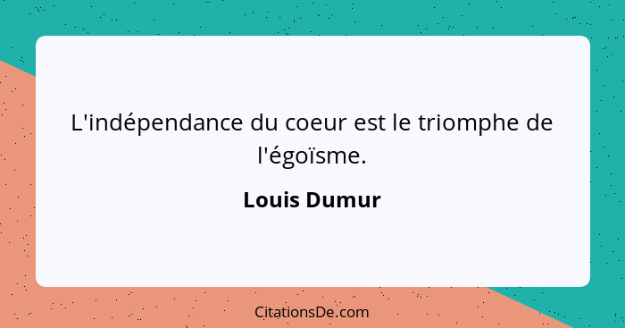 L'indépendance du coeur est le triomphe de l'égoïsme.... - Louis Dumur