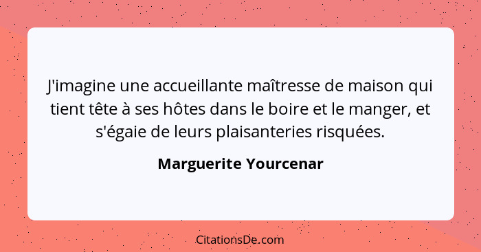 J'imagine une accueillante maîtresse de maison qui tient tête à ses hôtes dans le boire et le manger, et s'égaie de leurs plais... - Marguerite Yourcenar