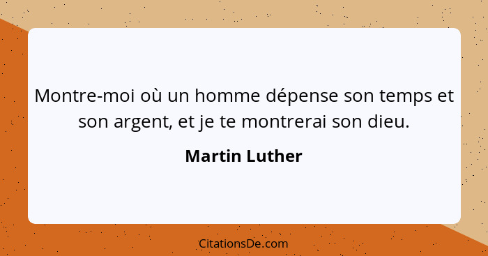 Montre-moi où un homme dépense son temps et son argent, et je te montrerai son dieu.... - Martin Luther