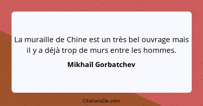 La muraille de Chine est un très bel ouvrage mais il y a déjà trop de murs entre les hommes.... - Mikhaïl Gorbatchev