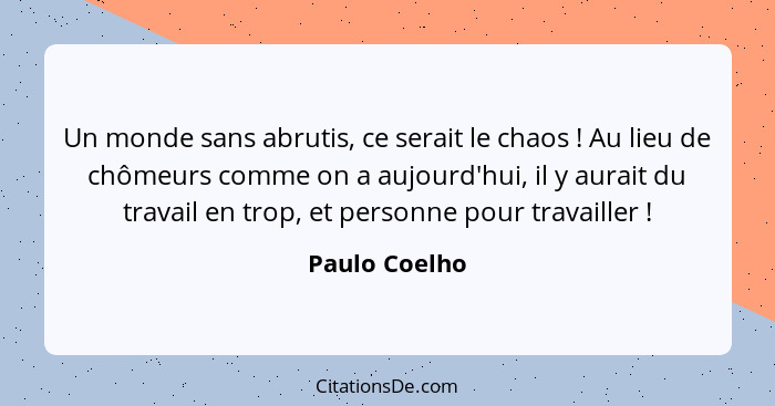 Un monde sans abrutis, ce serait le chaos ! Au lieu de chômeurs comme on a aujourd'hui, il y aurait du travail en trop, et personn... - Paulo Coelho