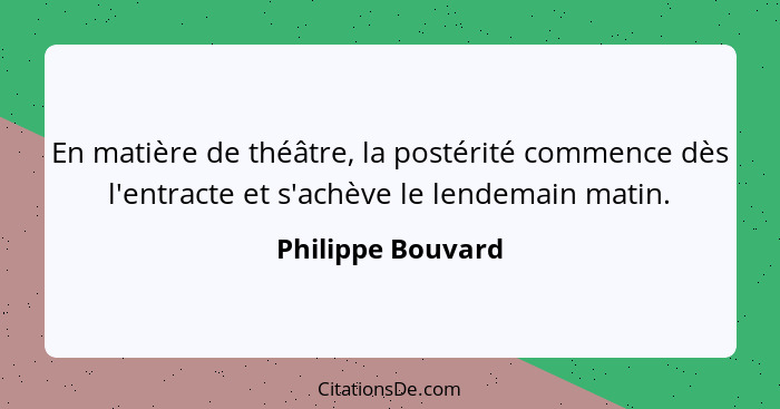 En matière de théâtre, la postérité commence dès l'entracte et s'achève le lendemain matin.... - Philippe Bouvard