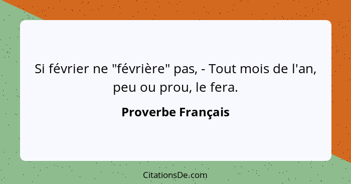 Si février ne "févrière" pas, - Tout mois de l'an, peu ou prou, le fera.... - Proverbe Français