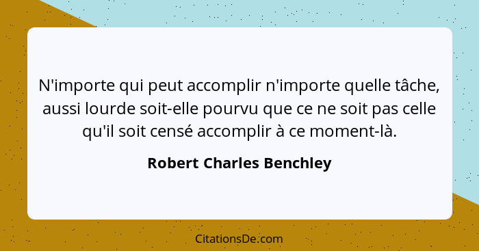 N'importe qui peut accomplir n'importe quelle tâche, aussi lourde soit-elle pourvu que ce ne soit pas celle qu'il soit censé... - Robert Charles Benchley