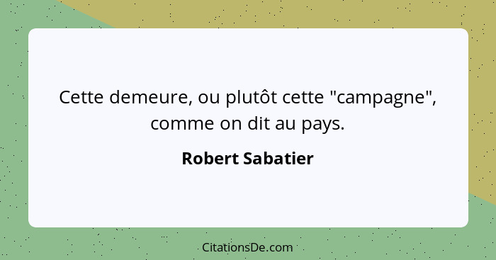 Cette demeure, ou plutôt cette "campagne", comme on dit au pays.... - Robert Sabatier