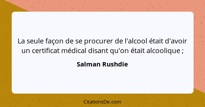 La seule façon de se procurer de l'alcool était d'avoir un certificat médical disant qu'on était alcoolique ;... - Salman Rushdie