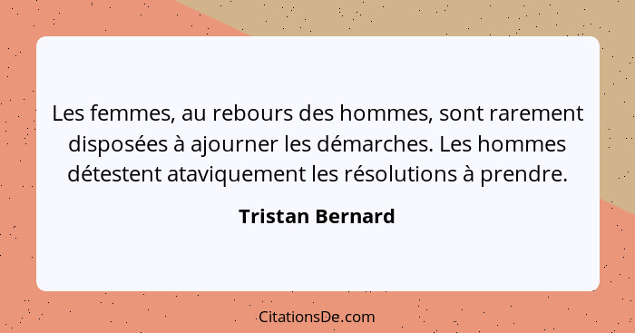 Les femmes, au rebours des hommes, sont rarement disposées à ajourner les démarches. Les hommes détestent ataviquement les résolutio... - Tristan Bernard