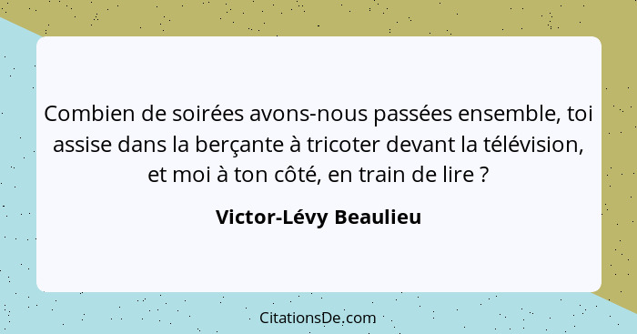 Combien de soirées avons-nous passées ensemble, toi assise dans la berçante à tricoter devant la télévision, et moi à ton côté,... - Victor-Lévy Beaulieu