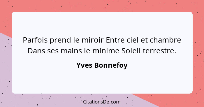 Parfois prend le miroir Entre ciel et chambre Dans ses mains le minime Soleil terrestre.... - Yves Bonnefoy