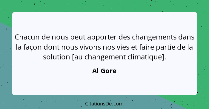 Chacun de nous peut apporter des changements dans la façon dont nous vivons nos vies et faire partie de la solution [au changement climatiqu... - Al Gore