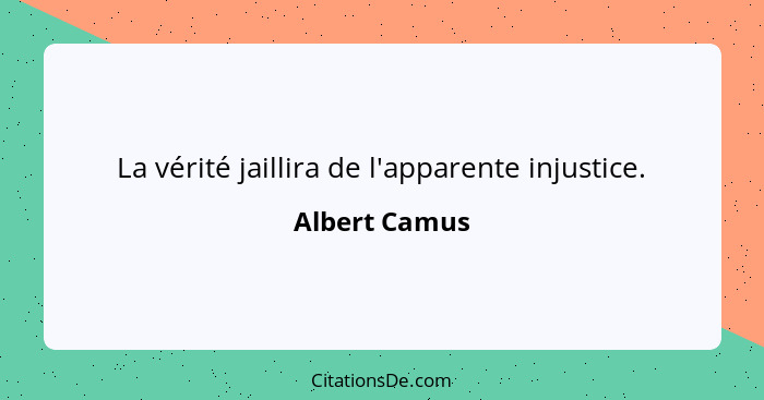 La vérité jaillira de l'apparente injustice.... - Albert Camus