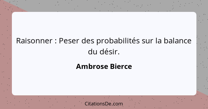 Raisonner : Peser des probabilités sur la balance du désir.... - Ambrose Bierce