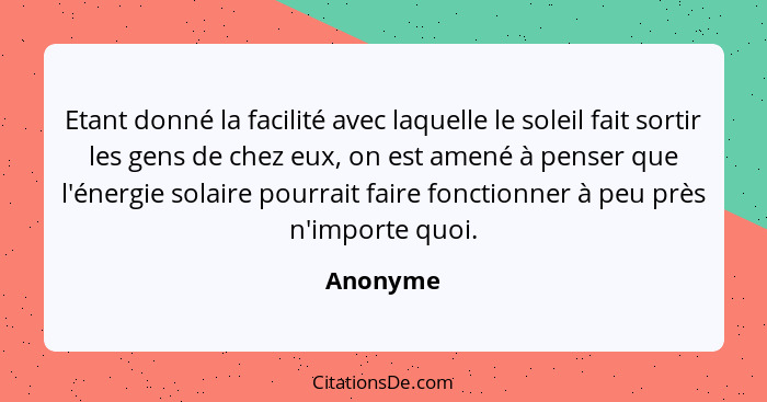 Etant donné la facilité avec laquelle le soleil fait sortir les gens de chez eux, on est amené à penser que l'énergie solaire pourrait faire... - Anonyme