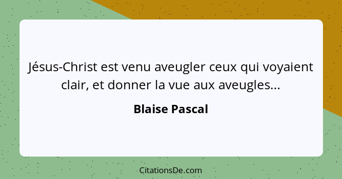 Jésus-Christ est venu aveugler ceux qui voyaient clair, et donner la vue aux aveugles...... - Blaise Pascal