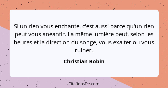 Si un rien vous enchante, c'est aussi parce qu'un rien peut vous anéantir. La même lumière peut, selon les heures et la direction du... - Christian Bobin