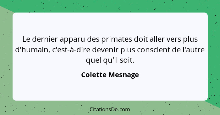 Le dernier apparu des primates doit aller vers plus d'humain, c'est-à-dire devenir plus conscient de l'autre quel qu'il soit.... - Colette Mesnage