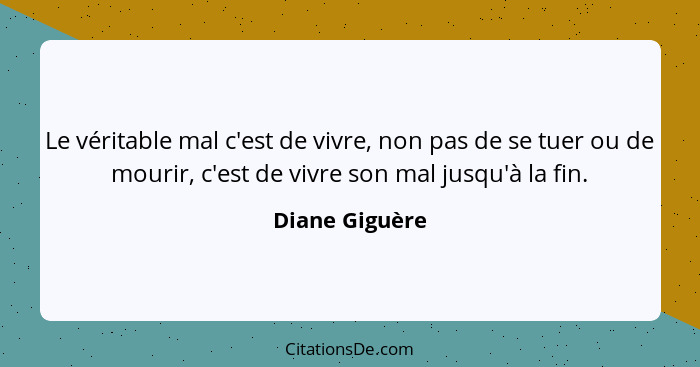 Le véritable mal c'est de vivre, non pas de se tuer ou de mourir, c'est de vivre son mal jusqu'à la fin.... - Diane Giguère