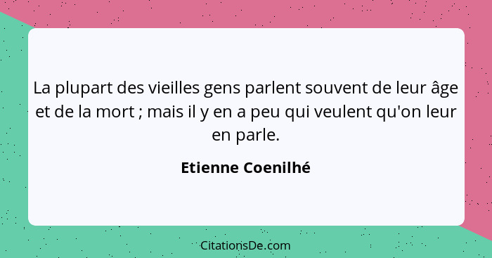 La plupart des vieilles gens parlent souvent de leur âge et de la mort ; mais il y en a peu qui veulent qu'on leur en parle.... - Etienne Coenilhé