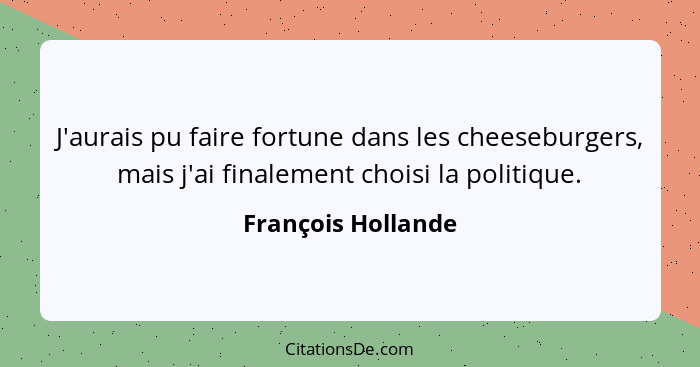 J'aurais pu faire fortune dans les cheeseburgers, mais j'ai finalement choisi la politique.... - François Hollande
