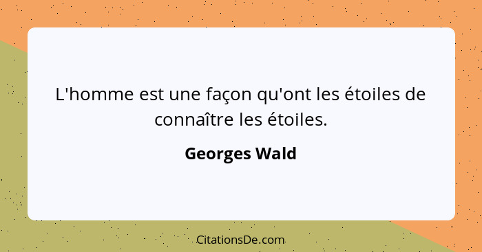 L'homme est une façon qu'ont les étoiles de connaître les étoiles.... - Georges Wald