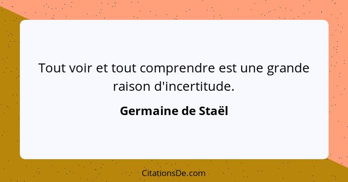 Tout voir et tout comprendre est une grande raison d'incertitude.... - Germaine de Staël