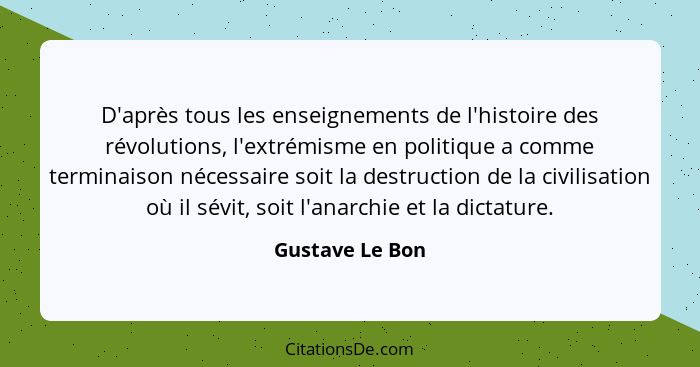 D'après tous les enseignements de l'histoire des révolutions, l'extrémisme en politique a comme terminaison nécessaire soit la destru... - Gustave Le Bon