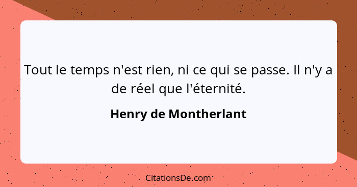 Tout le temps n'est rien, ni ce qui se passe. Il n'y a de réel que l'éternité.... - Henry de Montherlant