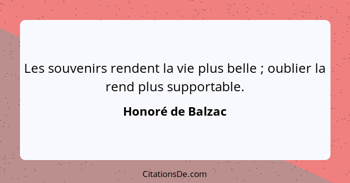 Les souvenirs rendent la vie plus belle ; oublier la rend plus supportable.... - Honoré de Balzac