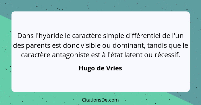 Dans l'hybride le caractère simple différentiel de l'un des parents est donc visible ou dominant, tandis que le caractère antagoniste... - Hugo de Vries