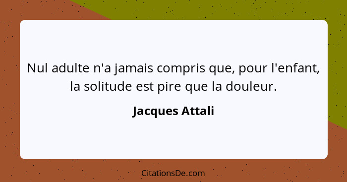 Nul adulte n'a jamais compris que, pour l'enfant, la solitude est pire que la douleur.... - Jacques Attali