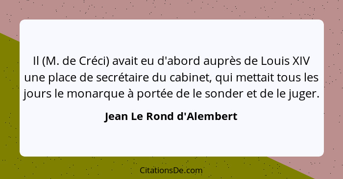 Il (M. de Créci) avait eu d'abord auprès de Louis XIV une place de secrétaire du cabinet, qui mettait tous les jours le... - Jean Le Rond d'Alembert