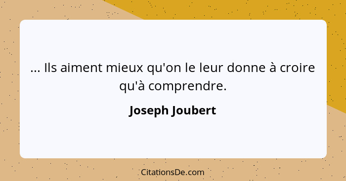 ... Ils aiment mieux qu'on le leur donne à croire qu'à comprendre.... - Joseph Joubert