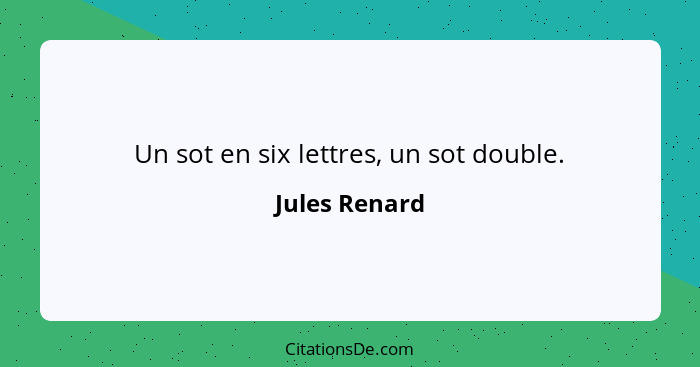 Un sot en six lettres, un sot double.... - Jules Renard