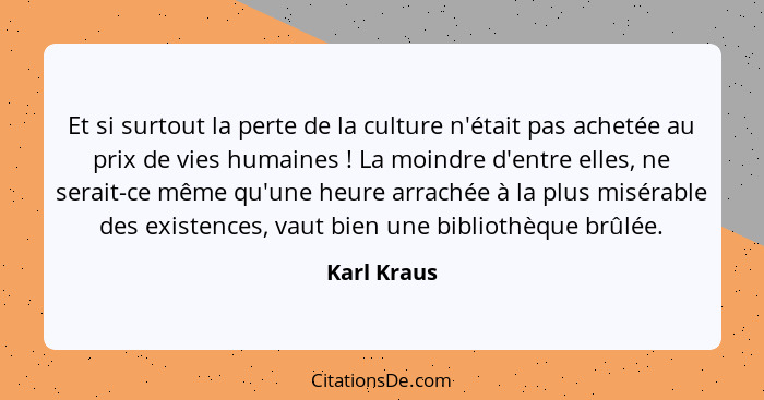 Et si surtout la perte de la culture n'était pas achetée au prix de vies humaines ! La moindre d'entre elles, ne serait-ce même qu'u... - Karl Kraus