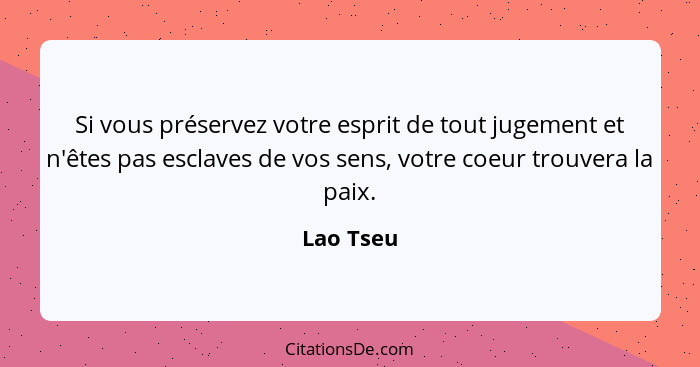 Si vous préservez votre esprit de tout jugement et n'êtes pas esclaves de vos sens, votre coeur trouvera la paix.... - Lao Tseu