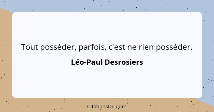 Tout posséder, parfois, c'est ne rien posséder.... - Léo-Paul Desrosiers