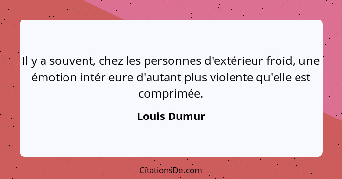 Il y a souvent, chez les personnes d'extérieur froid, une émotion intérieure d'autant plus violente qu'elle est comprimée.... - Louis Dumur