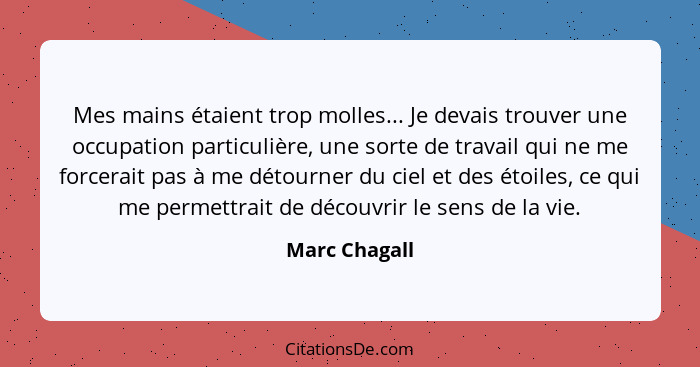 Mes mains étaient trop molles... Je devais trouver une occupation particulière, une sorte de travail qui ne me forcerait pas à me détou... - Marc Chagall