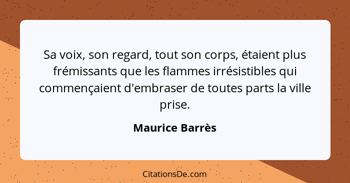 Sa voix, son regard, tout son corps, étaient plus frémissants que les flammes irrésistibles qui commençaient d'embraser de toutes par... - Maurice Barrès